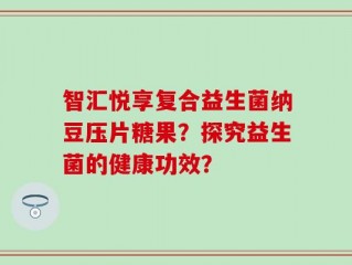 智汇悦享复合益生菌纳豆压片糖果？探究益生菌的健康功效？