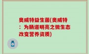 奥威特益生菌(奥威特：为肠道明亮之微生态改变营养资质)