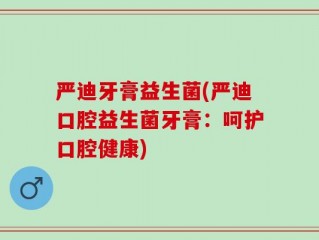 严迪牙膏益生菌(严迪口腔益生菌牙膏：呵护口腔健康)