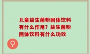 儿童益生菌粉固体饮料有什么作用？益生菌粉固体饮料有什么功效