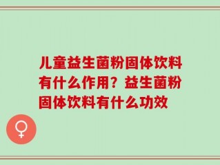 儿童益生菌粉固体饮料有什么作用？益生菌粉固体饮料有什么功效