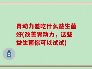 胃动力差吃什么益生菌好(改善胃动力，这些益生菌你可以试试)