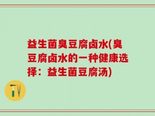 益生菌臭豆腐卤水(臭豆腐卤水的一种健康选择：益生菌豆腐汤)