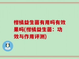 柑橘益生菌有用吗有效果吗(柑橘益生菌：功效与作用评测)