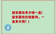 益生菌栓多少钱一盒(益生菌栓价格查询，一盒多少钱？)