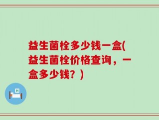 益生菌栓多少钱一盒(益生菌栓价格查询，一盒多少钱？)