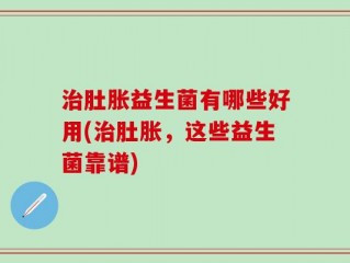 治肚胀益生菌有哪些好用(治肚胀，这些益生菌靠谱)