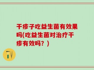 干疹子吃益生菌有效果吗(吃益生菌对治疗干疹有效吗？)