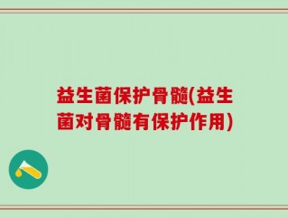 益生菌保护骨髓(益生菌对骨髓有保护作用)