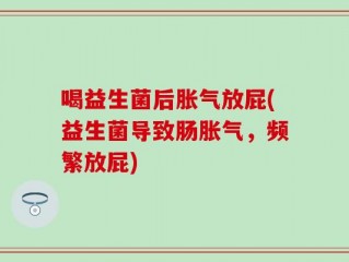 喝益生菌后胀气放屁(益生菌导致肠胀气，频繁放屁)