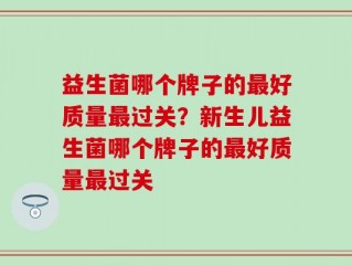 益生菌哪个牌子的最好质量最过关？新生儿益生菌哪个牌子的最好质量最过关