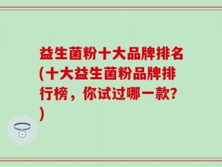 益生菌粉十大品牌排名(十大益生菌粉品牌排行榜，你试过哪一款？)