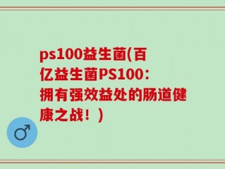 ps100益生菌(百亿益生菌PS100：拥有强效益处的肠道健康之战！)