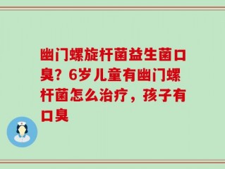 幽门螺旋杆菌益生菌口臭？6岁儿童有幽门螺杆菌怎么治疗，孩子有口臭