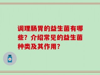调理肠胃的益生菌有哪些？介绍常见的益生菌种类及其作用？
