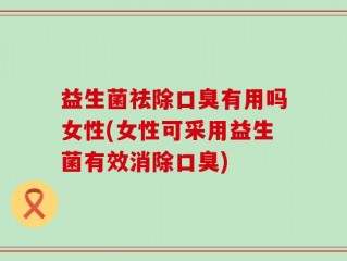 益生菌祛除口臭有用吗女性(女性可采用益生菌有效消除口臭)