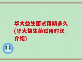 华大益生菌试用期多久(华大益生菌试用时长介绍)