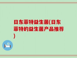 日东菲特益生菌(日东菲特的益生菌产品推荐)