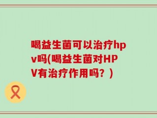 喝益生菌可以治疗hpv吗(喝益生菌对HPV有治疗作用吗？)