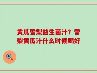 黄瓜雪梨益生菌汁？雪梨黄瓜汁什么时候喝好