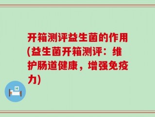 开箱测评益生菌的作用(益生菌开箱测评：维护肠道健康，增强免疫力)