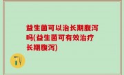 益生菌可以治长期腹泻吗(益生菌可有效治疗长期腹泻)