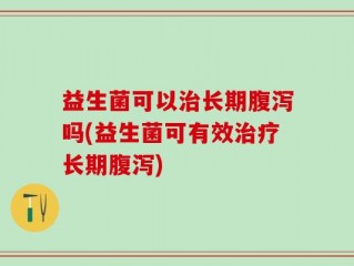 益生菌可以治长期腹泻吗(益生菌可有效治疗长期腹泻)