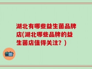 湖北有哪些益生菌品牌店(湖北哪些品牌的益生菌店值得关注？)