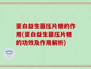 蛋白益生菌压片糖的作用(蛋白益生菌压片糖的功效及作用解析)