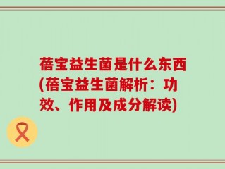蓓宝益生菌是什么东西(蓓宝益生菌解析：功效、作用及成分解读)