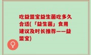 吃益盟宝益生菌吃多久合适(「益生菌」食用建议及时长推荐——益盟宝)