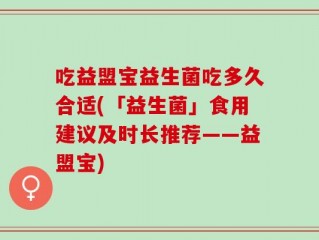 吃益盟宝益生菌吃多久合适(「益生菌」食用建议及时长推荐——益盟宝)