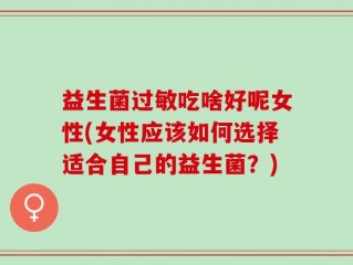 益生菌过敏吃啥好呢女性(女性应该如何选择适合自己的益生菌？)