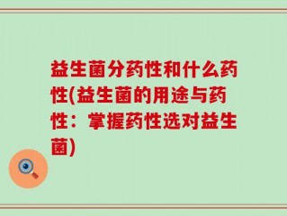 益生菌分药性和什么药性(益生菌的用途与药性：掌握药性选对益生菌)