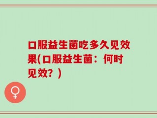 口服益生菌吃多久见效果(口服益生菌：何时见效？)