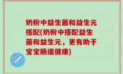 奶粉中益生菌和益生元搭配(奶粉中搭配益生菌和益生元，更有助于宝宝肠道健康)