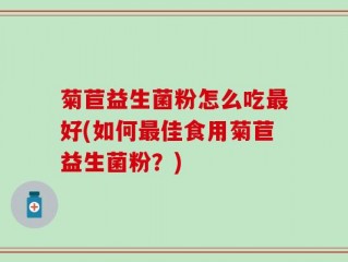 菊苣益生菌粉怎么吃最好(如何最佳食用菊苣益生菌粉？)