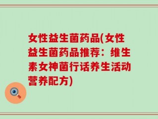 女性益生菌药品(女性益生菌药品推荐：维生素女神菌行话养生活动营养配方)