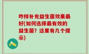 咋样补充益生菌效果最好(如何选择最有效的益生菌？这里有几个提示)