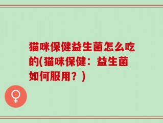 猫咪保健益生菌怎么吃的(猫咪保健：益生菌如何服用？)