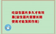 吃益生菌片多久才有效果(益生菌片需要长期使用才能发挥作用)