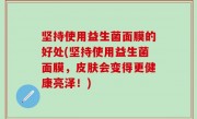 坚持使用益生菌面膜的好处(坚持使用益生菌面膜，皮肤会变得更健康亮泽！)