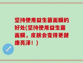 坚持使用益生菌面膜的好处(坚持使用益生菌面膜，皮肤会变得更健康亮泽！)
