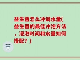 益生菌怎么冲调水量(益生菌的最佳冲泡方法，浸泡时间和水量如何搭配？)