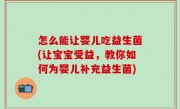 怎么能让婴儿吃益生菌(让宝宝受益，教你如何为婴儿补充益生菌)