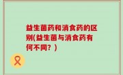益生菌药和消食药的区别(益生菌与消食药有何不同？)