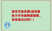 益生艾益生菌(益生菌致力于改善肠道健康，你有尝试过吗？)