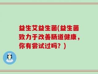 益生艾益生菌(益生菌致力于改善肠道健康，你有尝试过吗？)