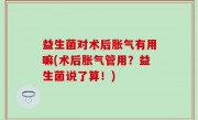 益生菌对术后胀气有用嘛(术后胀气管用？益生菌说了算！)