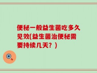 便秘一般益生菌吃多久见效(益生菌治便秘需要持续几天？)